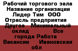 Рабочий торгового зала › Название организации ­ Лидер Тим, ООО › Отрасль предприятия ­ Другое › Минимальный оклад ­ 16 700 - Все города Работа » Вакансии   . Ивановская обл.